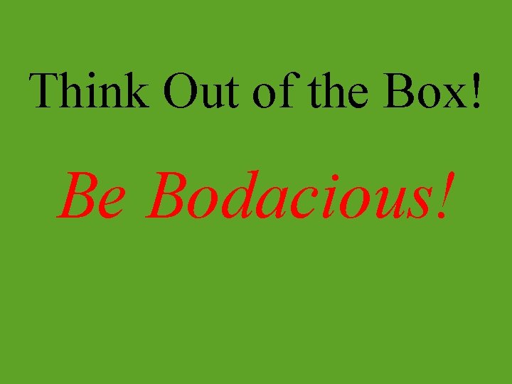 Think Out of the Box! Be Bodacious! 