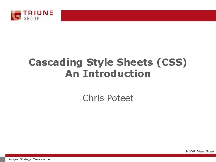 Cascading Style Sheets (CSS) An Introduction Chris Poteet © 2007 Triune Group Insight. Strategy.