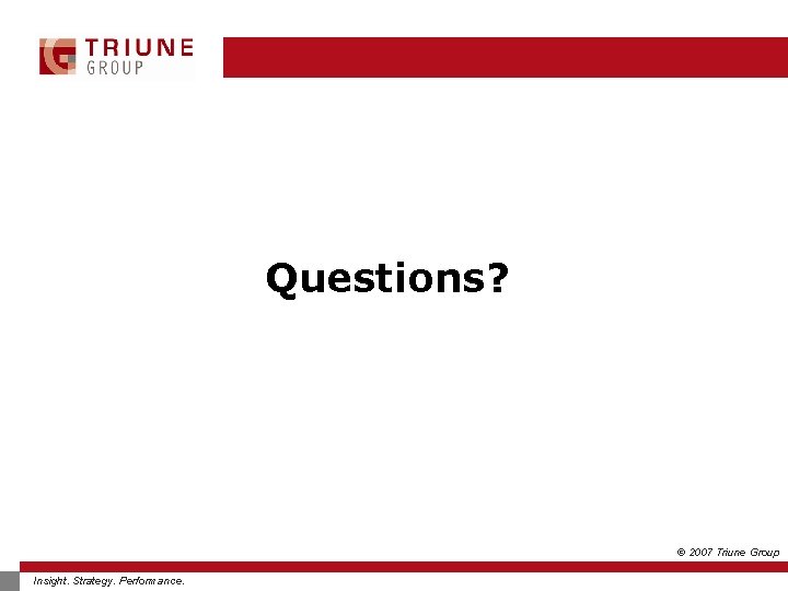 Questions? © 2007 Triune Group Insight. Strategy. Performance. 