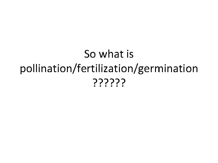 So what is pollination/fertilization/germination ? ? ? 