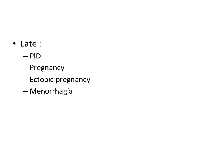  • Late : – PID – Pregnancy – Ectopic pregnancy – Menorrhagia 