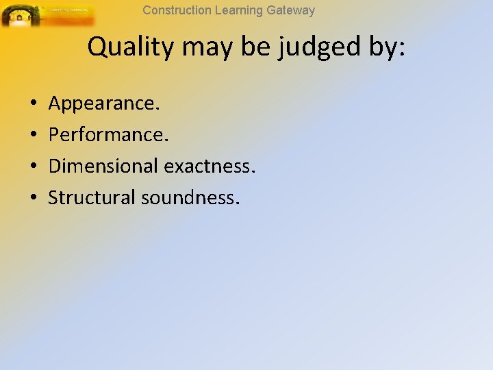 Construction Learning Gateway Quality may be judged by: • • Appearance. Performance. Dimensional exactness.