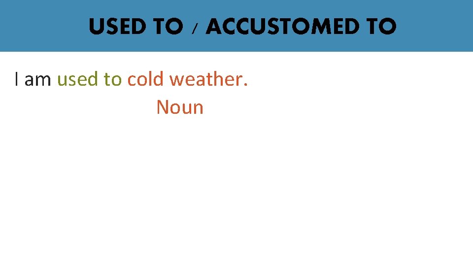 USED TO / ACCUSTOMED TO I am used to cold weather. Noun 