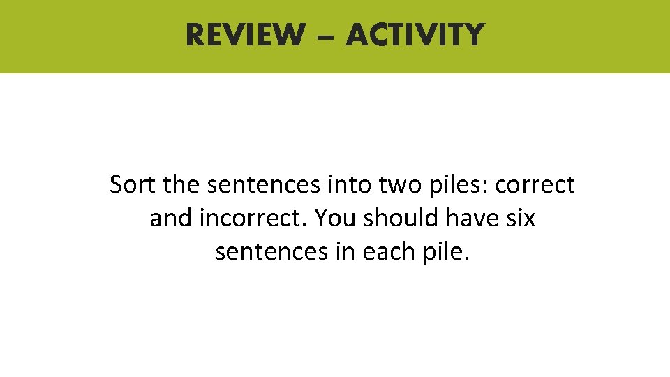 REVIEW – ACTIVITY Sort the sentences into two piles: correct and incorrect. You should