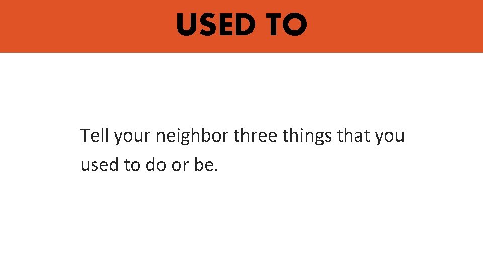 USED TO Tell your neighbor three things that you used to do or be. USED TO Tell your neighbor three things that you used to do or be.