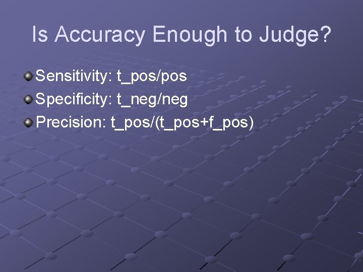 Is Accuracy Enough to Judge? Sensitivity: t_pos/pos Specificity: t_neg/neg Precision: t_pos/(t_pos+f_pos) 