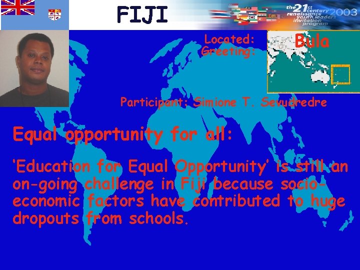 FIJI Located: Greeting: Bula Participant: Simione T. Sevudredre Equal opportunity for all: ‘Education for