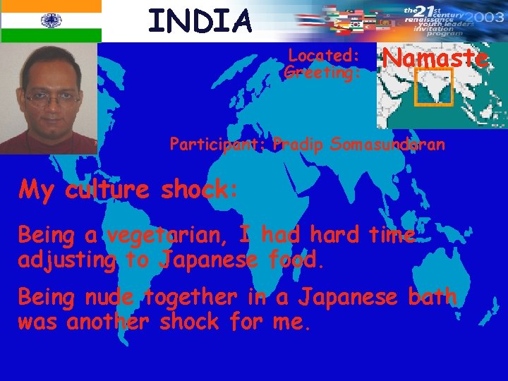 INDIA Located: Greeting: Namaste Participant: Pradip Somasundaran My culture shock: Being a vegetarian, I