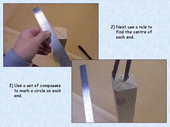 2) Next use a rule to find the centre of each end. 3) Use