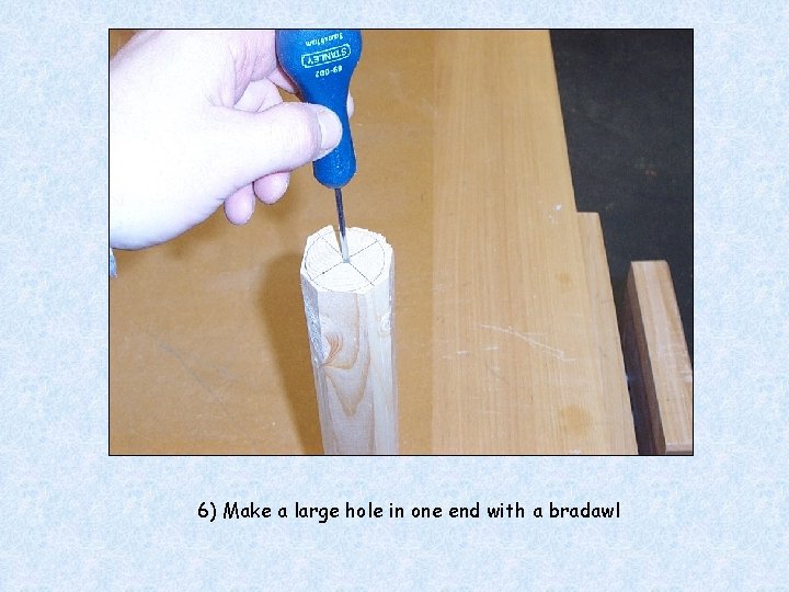 6) Make a large hole in one end with a bradawl 