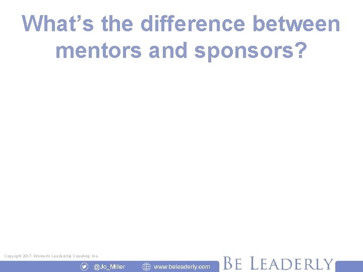 What’s the difference between mentors and sponsors? Copyright 2017, Women’s Leadership Coaching, Inc. 