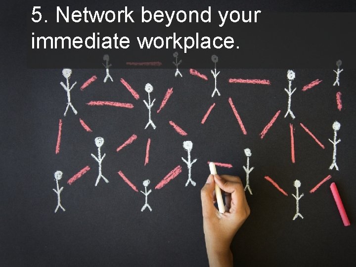 5. Network beyond your immediate workplace. 