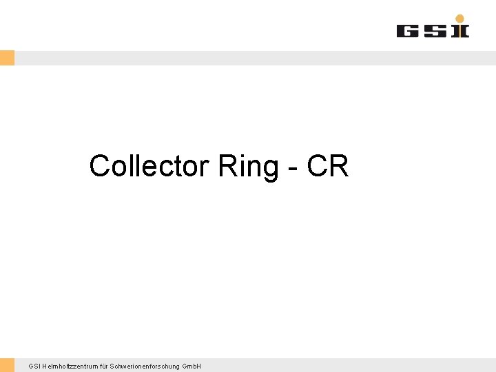 Collector Ring - CR GSI Helmholtzzentrum für Schwerionenforschung Gmb. H 