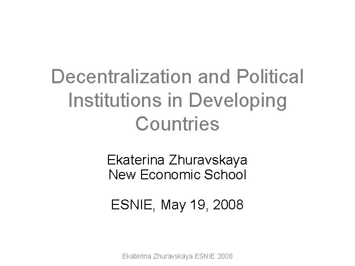 Decentralization and Political Institutions in Developing Countries Ekaterina Zhuravskaya New Economic School ESNIE, May Decentralization and Political Institutions in Developing Countries Ekaterina Zhuravskaya New Economic School ESNIE, May