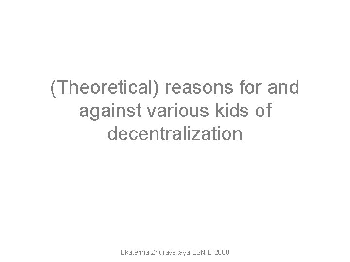 (Theoretical) reasons for and against various kids of decentralization Ekaterina Zhuravskaya ESNIE 2008 (Theoretical) reasons for and against various kids of decentralization Ekaterina Zhuravskaya ESNIE 2008