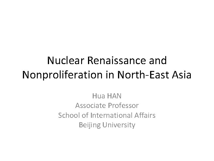 Nuclear Renaissance and Nonproliferation in North-East Asia Hua HAN Associate Professor School of International