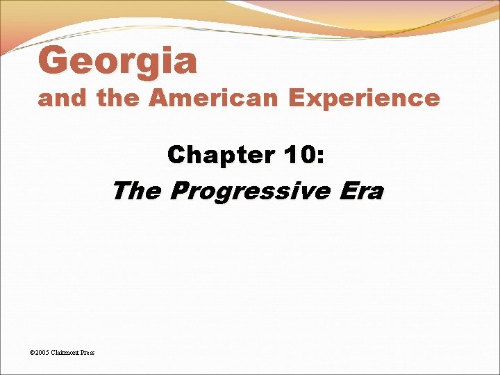Georgia and the American Experience Chapter 10: The Progressive Era © 2005 Clairmont Press Georgia and the American Experience Chapter 10: The Progressive Era © 2005 Clairmont Press