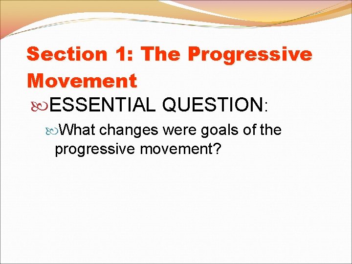 Section 1: The Progressive Movement ESSENTIAL QUESTION: What changes were goals of the progressive Section 1: The Progressive Movement ESSENTIAL QUESTION: What changes were goals of the progressive