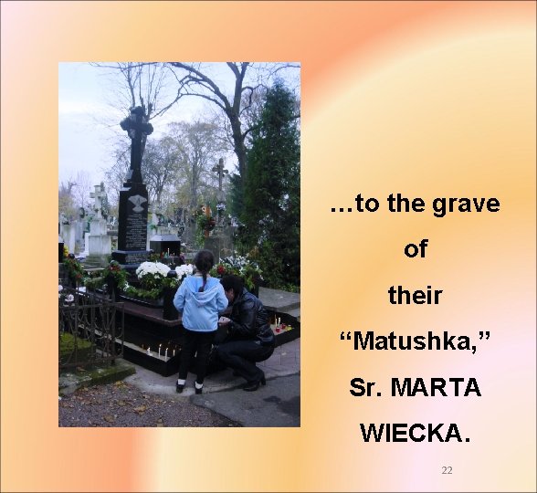 …to the grave of their “Matushka, ” Sr. MARTA WIECKA. 22 