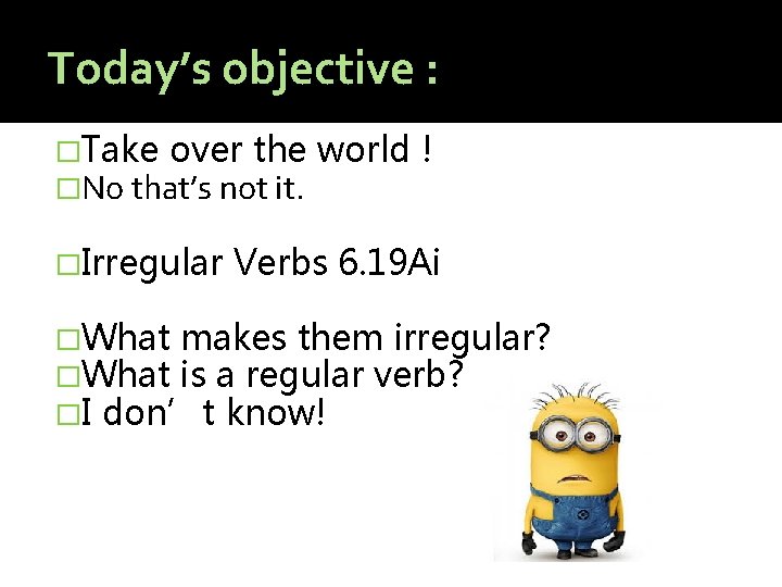 Today’s objective : �Take over the �No that’s not it. �Irregular world ! Verbs