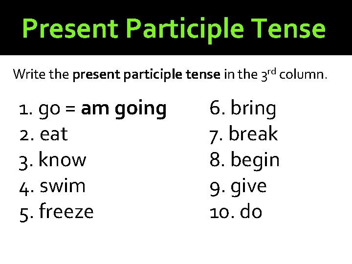 Present Participle Tense Write the present participle tense in the 3 rd column. 1.