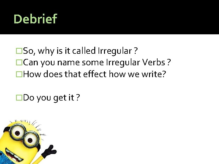 Debrief �So, why is it called Irregular ? �Can you name some Irregular Verbs