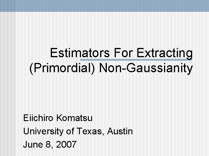 Estimators For Extracting (Primordial) Non-Gaussianity Eiichiro Komatsu University of Texas, Austin June 8, 2007
