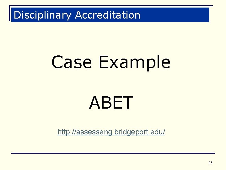 Disciplinary Accreditation Case Example ABET http: //assesseng. bridgeport. edu/ 53 