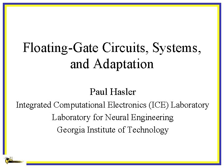 Floating-Gate Circuits, Systems, and Adaptation Paul Hasler Integrated Computational Electronics (ICE) Laboratory for Neural