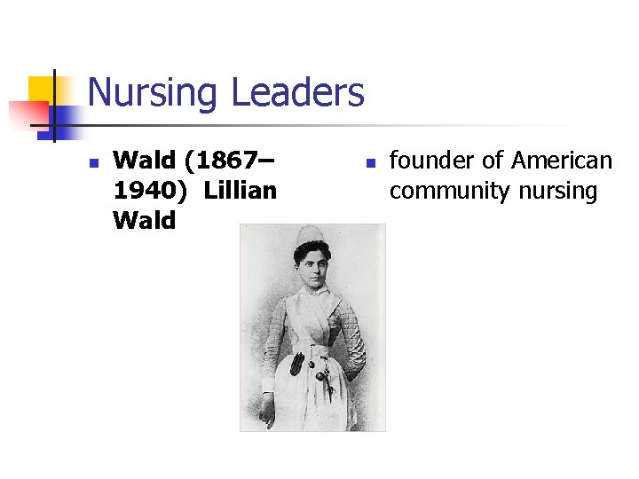 Nursing Leaders n Wald (1867– 1940) Lillian Wald n founder of American community nursing