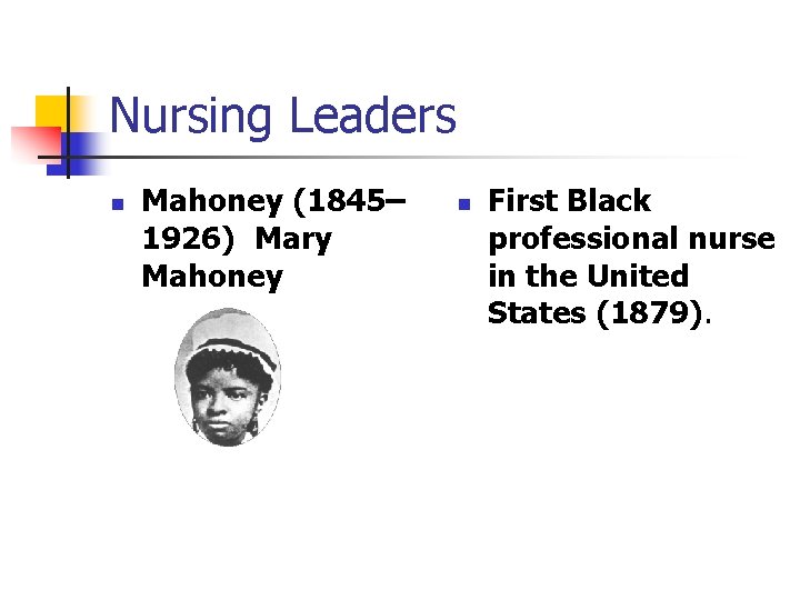 Nursing Leaders n Mahoney (1845– 1926) Mary Mahoney n First Black professional nurse in