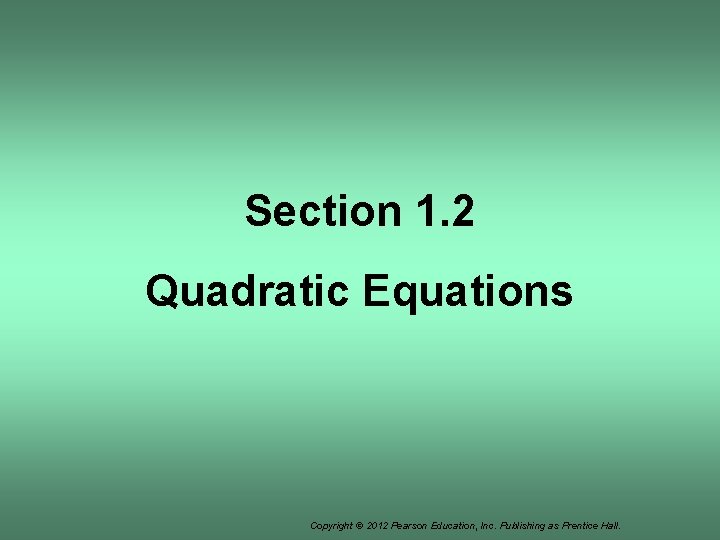 Section 1. 2 Quadratic Equations Copyright © 2012 Pearson Education, Inc. Publishing as Prentice