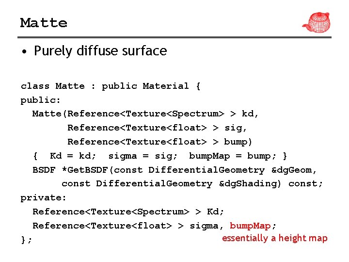 Matte • Purely diffuse surface class Matte : public Material { public: Matte(Reference<Texture<Spectrum> >