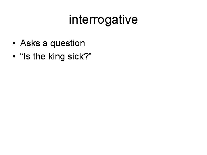 interrogative • Asks a question • “Is the king sick? ” 