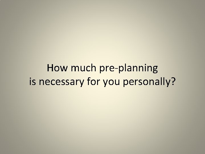 How much pre-planning is necessary for you personally? 