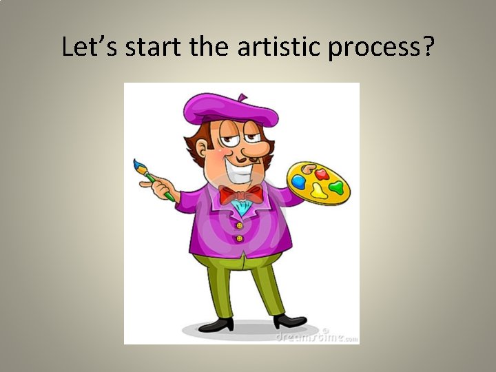 Let’s start the artistic process? 