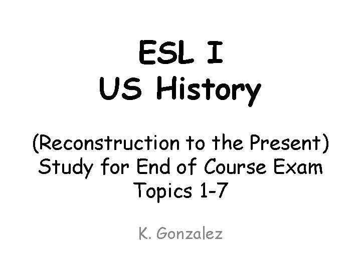 ESL I US History (Reconstruction to the Present) Study for End of Course Exam ESL I US History (Reconstruction to the Present) Study for End of Course Exam