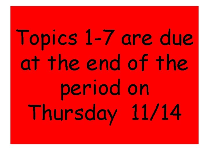 Topics 1 -7 are due at the end of the period on Thursday 11/14 Topics 1 -7 are due at the end of the period on Thursday 11/14