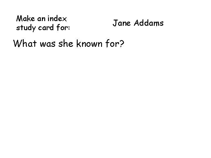 Make an index study card for: Jane Addams What was she known for? Make an index study card for: Jane Addams What was she known for?