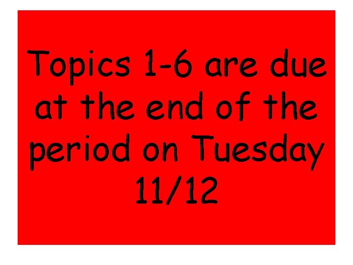 Topics 1 -6 are due at the end of the period on Tuesday 11/12 Topics 1 -6 are due at the end of the period on Tuesday 11/12