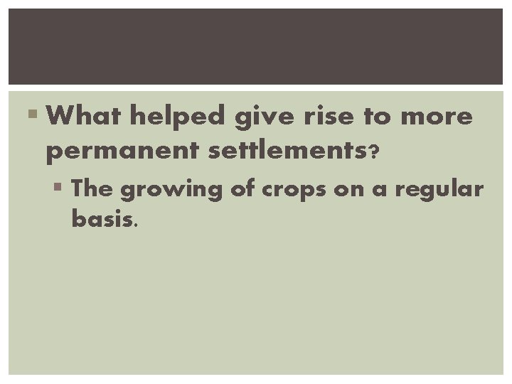 § What helped give rise to more permanent settlements? § The growing of crops