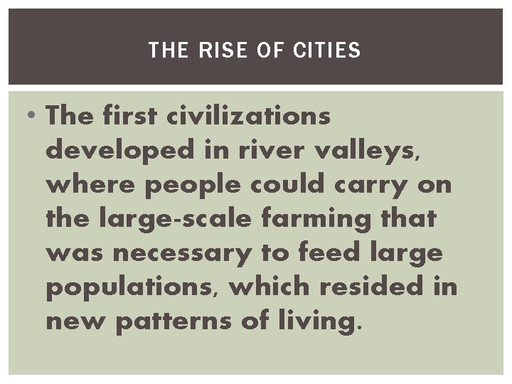 THE RISE OF CITIES • The first civilizations developed in river valleys, where people