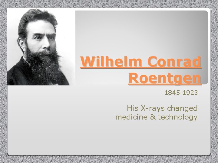 Wilhelm Conrad Roentgen 1845 -1923 His X-rays changed medicine & technology 