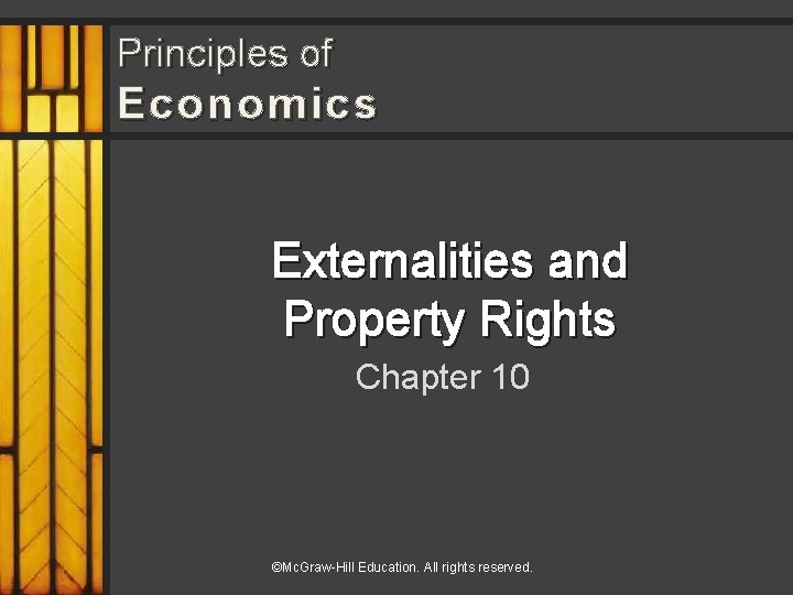 Principles of Economics Externalities and Property Rights Chapter 10 ©Mc. Graw-Hill Education. All rights