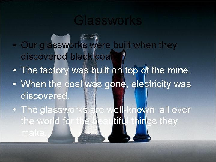 Glassworks • Our glassworks were built when they discovered black coal. • The factory