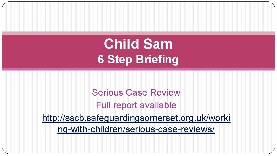 Child Sam 6 Step Briefing Serious Case Review Full report available http: //sscb. safeguardingsomerset.