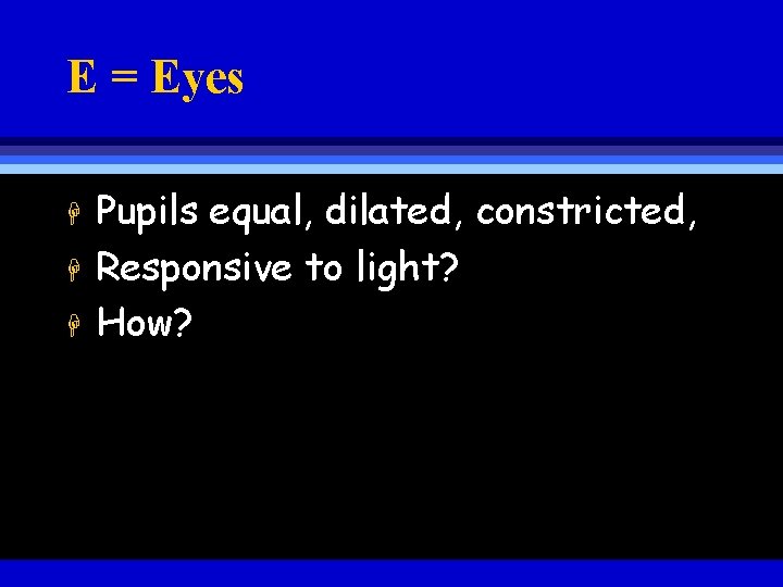 E = Eyes H H H Pupils equal, dilated, constricted, Responsive to light? How?