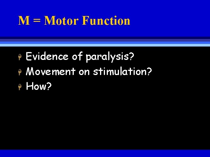 M = Motor Function H H H Evidence of paralysis? Movement on stimulation? How?