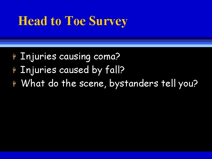 Head to Toe Survey H H H Injuries causing coma? Injuries caused by fall?