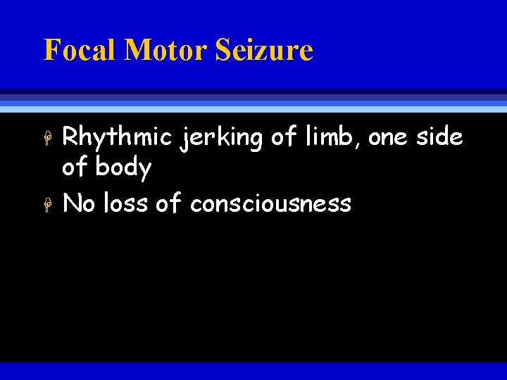 Focal Motor Seizure H H Rhythmic jerking of limb, one side of body No